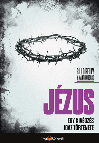 Bill O'Reilly, Roger Martin Dugard: Jézus - Egy kivégzés igaz története