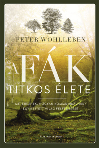 Peter Wohlleben: A fák titkos élete - Mit éreznek, hogyan kommunikálnak?